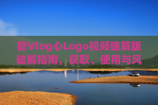 糖Vlog心Logo视频破解版破解指南，获取、使用与风险全解析