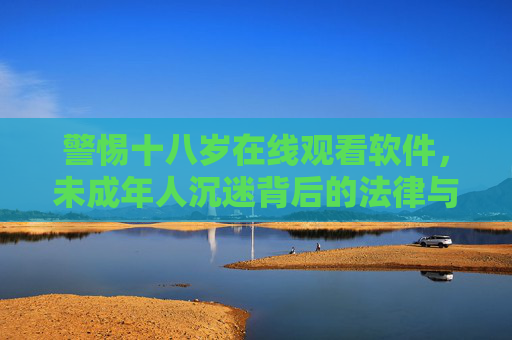 警惕十八岁在线观看软件，未成年人沉迷背后的法律与成长风险