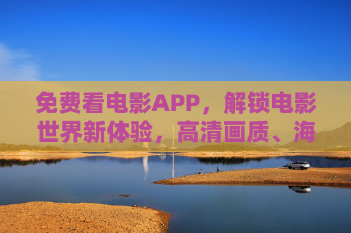 免费看电影APP，解锁电影世界新体验，高清画质、海量资源，告别观影焦虑