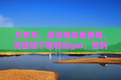 片多多，高清电影免费看，完整版下载轻松get，告别广告与限速的观影烦恼