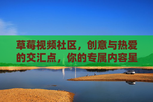 草莓视频社区，创意与热爱的交汇点，你的专属内容星球