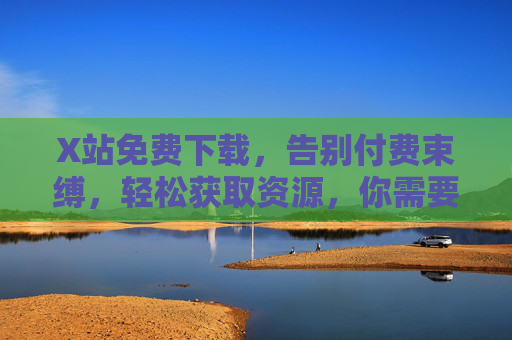 X站免费下载，告别付费束缚，轻松获取资源，你需要掌握的实用技巧全解析