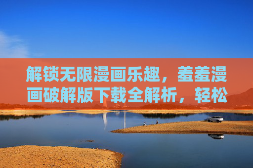 解锁无限漫画乐趣，羞羞漫画破解版下载全解析，轻松获取高清无广告内容