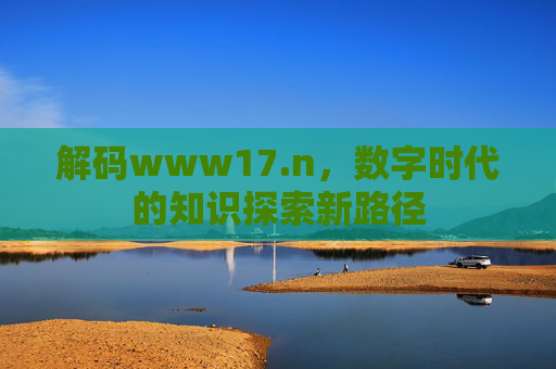 解码www17.n，数字时代的知识探索新路径