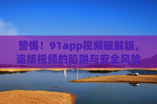 警惕！91app视频破解版，盗版视频的陷阱与安全风险解析