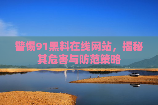 警惕91黑料在线网站，揭秘其危害与防范策略