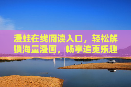 漫蛙在线阅读入口，轻松解锁海量漫画，畅享追更乐趣