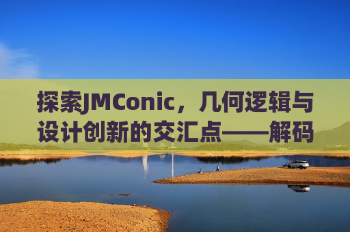 探索JMConic，几何逻辑与设计创新的交汇点——解码现代设计中的圆锥曲线美学