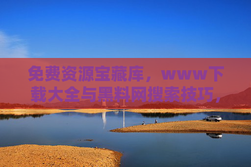 免费资源宝藏库，www下载大全与黑料网搜索技巧，轻松解锁优质内容