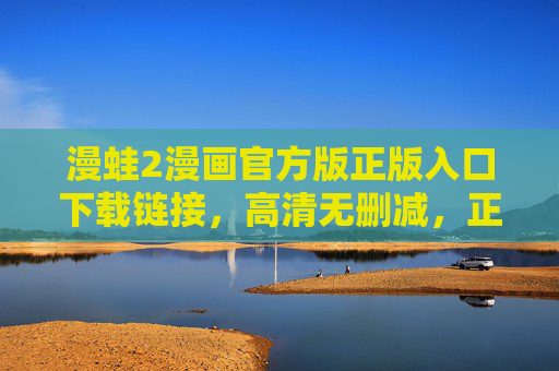 漫蛙2漫画官方版正版入口下载链接，高清无删减，正版体验更佳！