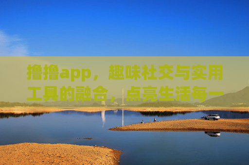 撸撸app，趣味社交与实用工具的融合，点亮生活每一天