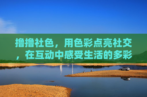 撸撸社色，用色彩点亮社交，在互动中感受生活的多彩魅力