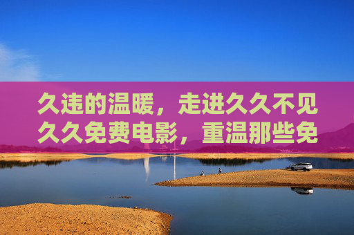 久违的温暖，走进久久不见久久免费电影，重温那些免费观影的纯粹时光