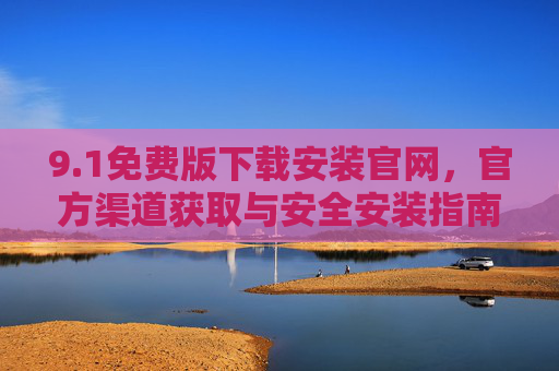 9.1免费版下载安装官网，官方渠道获取与安全安装指南