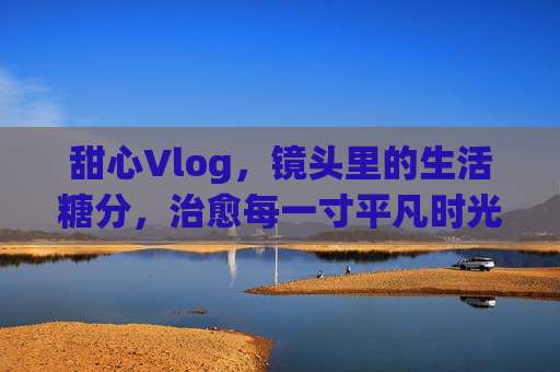 甜心Vlog，镜头里的生活糖分，治愈每一寸平凡时光
