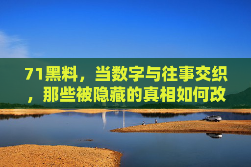 71黑料，当数字与往事交织，那些被隐藏的真相如何改变公众认知？