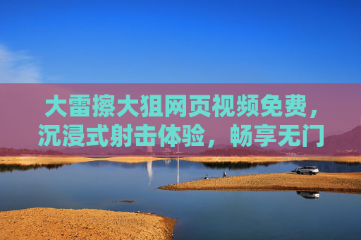 大雷擦大狙网页视频免费，沉浸式射击体验，畅享无门槛的射击乐趣