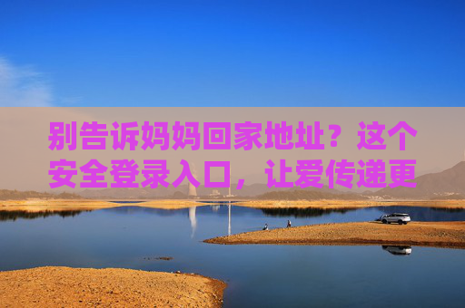 别告诉妈妈回家地址？这个安全登录入口，让爱传递更安心！