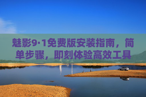魅影9·1免费版安装指南，简单步骤，即刻体验高效工具