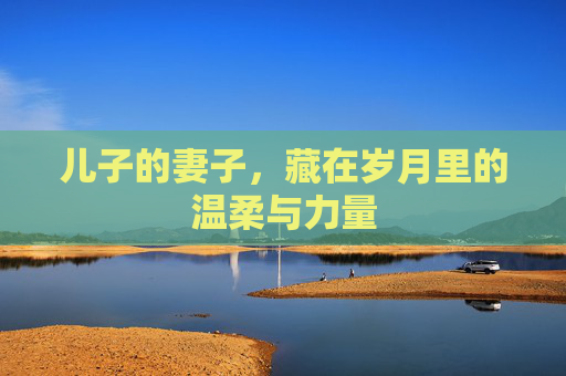 儿子的妻子，藏在岁月里的温柔与力量