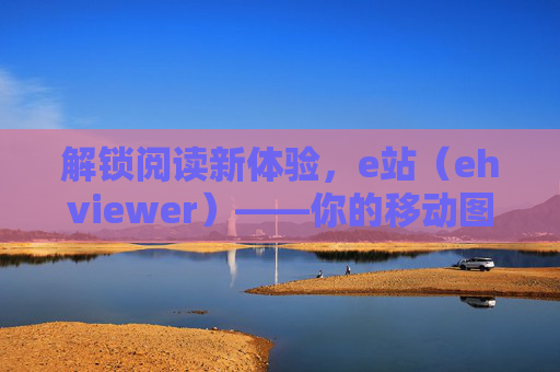 解锁阅读新体验，e站（ehviewer）——你的移动图文浏览神器
