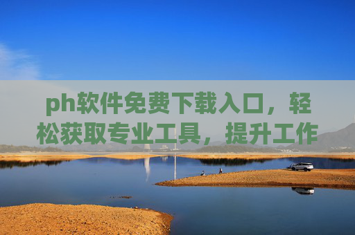 ph软件免费下载入口，轻松获取专业工具，提升工作效率与设计体验