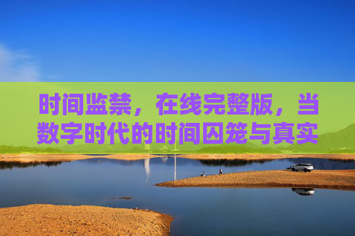时间监禁，在线完整版，当数字时代的时间囚笼与真实人生交织，我们如何解构时间的枷锁
