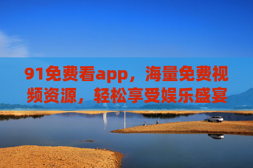 91免费看app，海量免费视频资源，轻松享受娱乐盛宴