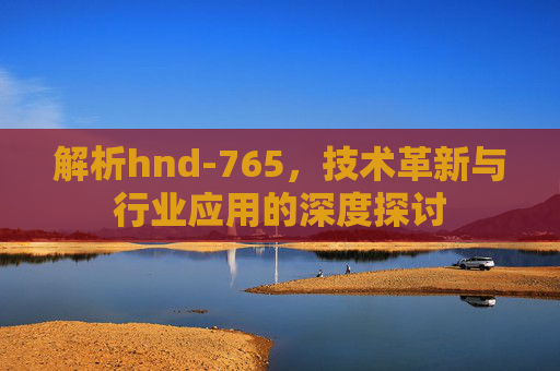解析hnd-765，技术革新与行业应用的深度探讨