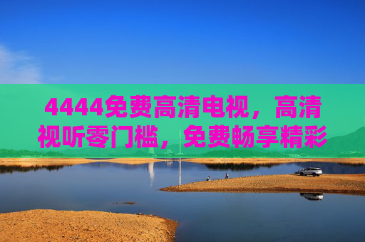 4444免费高清电视，高清视听零门槛，免费畅享精彩内容