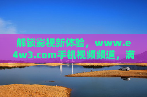 解锁影视新体验，www.e4w3.com手机视频频道，满足男人对精彩内容的全方位需求