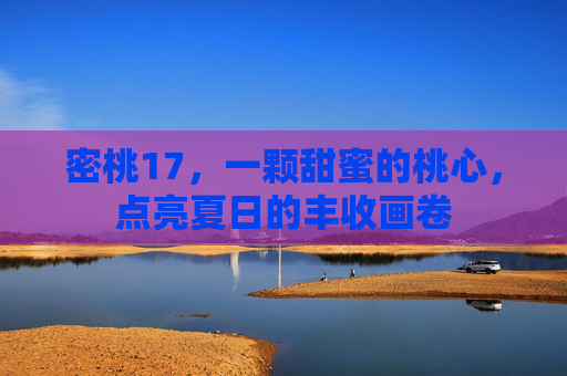 密桃17，一颗甜蜜的桃心，点亮夏日的丰收画卷