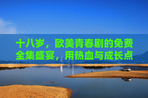 十八岁，欧美青春剧的免费全集盛宴，用热血与成长点亮青春篇章