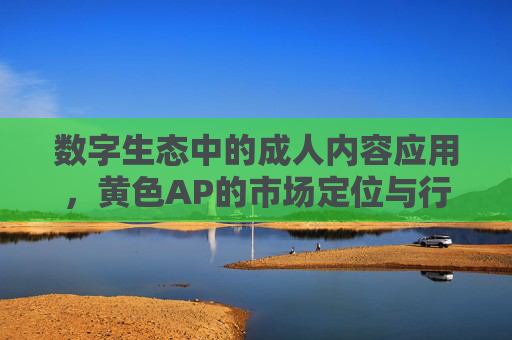 数字生态中的成人内容应用，黄色AP的市场定位与行业挑战