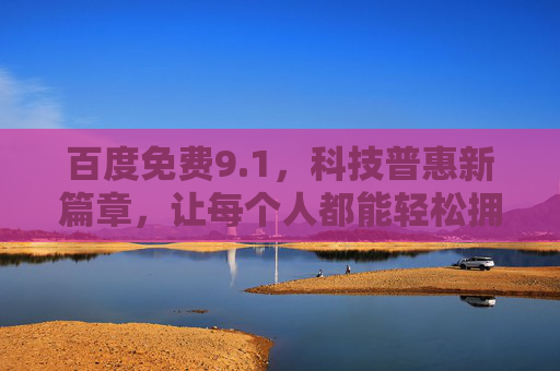 百度免费9.1，科技普惠新篇章，让每个人都能轻松拥抱智能生活