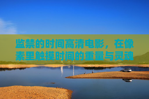 监禁的时间高清电影，在像素里触摸时间的重量与灵魂的挣扎
