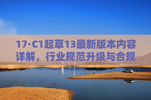 17·C1起草13最新版本内容详解，行业规范升级与合规实践指南