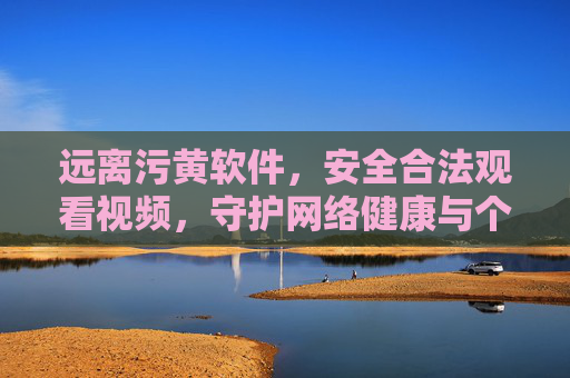 远离污黄软件，安全合法观看视频，守护网络健康与个人信息安全