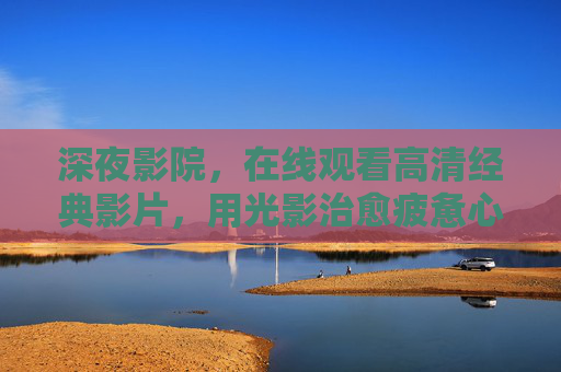 深夜影院，在线观看高清经典影片，用光影治愈疲惫心灵