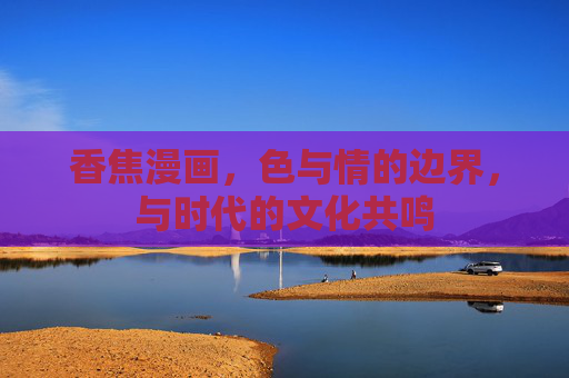 香焦漫画，色与情的边界，与时代的文化共鸣