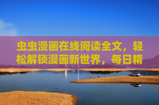 虫虫漫画在线阅读全文，轻松解锁漫画新世界，每日精彩不容错过！