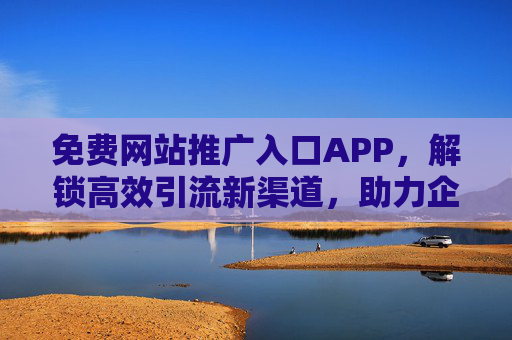 免费网站推广入口APP，解锁高效引流新渠道，助力企业轻松获客