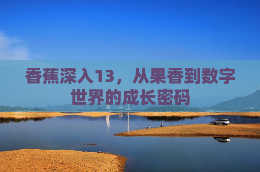 香蕉深入13，从果香到数字世界的成长密码