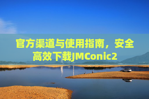官方渠道与使用指南，安全高效下载JMConic2