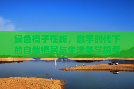 绿色椅子在线，数字时代下的自然栖居与生活美学探索