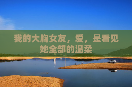 我的大胸女友，爱，是看见她全部的温柔