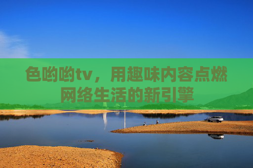 色哟哟tv，用趣味内容点燃网络生活的新引擎