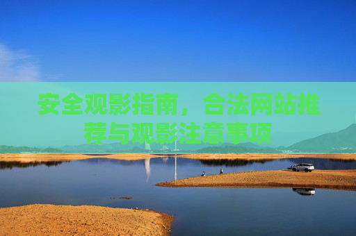 安全观影指南，合法网站推荐与观影注意事项