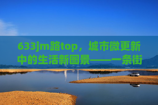 633jm路top，城市微更新中的生活新图景——一条街道的逆袭与活力重塑