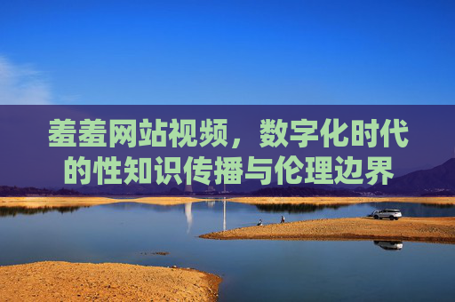羞羞网站视频，数字化时代的性知识传播与伦理边界